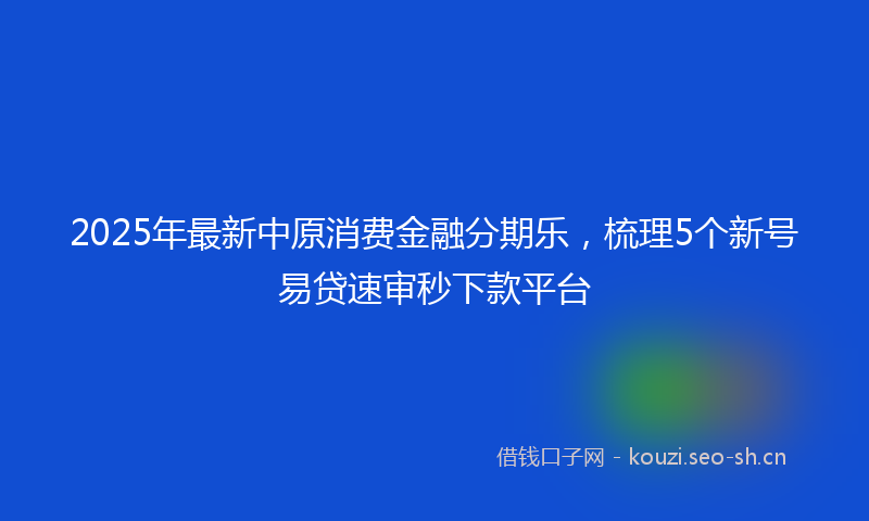 2025年最新中原消费金融分期乐，梳理5个新号易贷速审秒下款平台