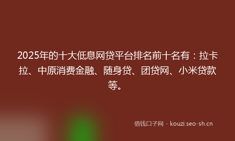 2025年的十大低息网贷平台排名前十名有：拉卡拉、中原消费金融、随身贷、团贷网、小米贷款等。