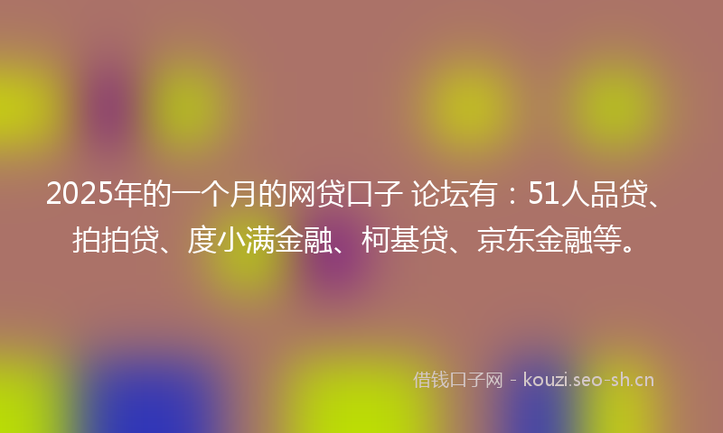2025年的一个月的网贷口子 论坛有：51人品贷、拍拍贷、度小满金融、柯基贷、京东金融等。