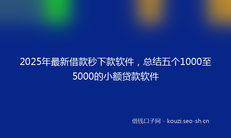 2025年最新借款秒下款软件，总结五个1000至5000的小额贷款软件
