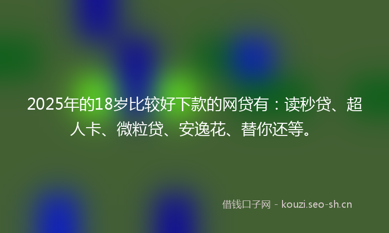 2025年的18岁比较好下款的网贷有：读秒贷、超人卡、微粒贷、安逸花、替你还等。