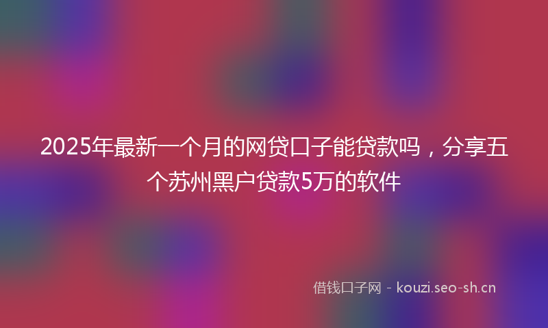 2025年最新一个月的网贷口子能贷款吗，分享五个苏州黑户贷款5万的软件