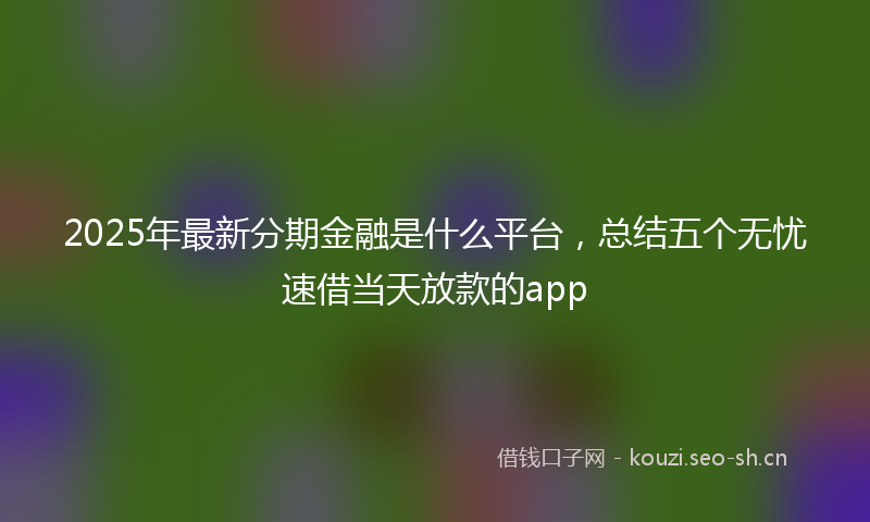 2025年最新分期金融是什么平台，总结五个无忧速借当天放款的app