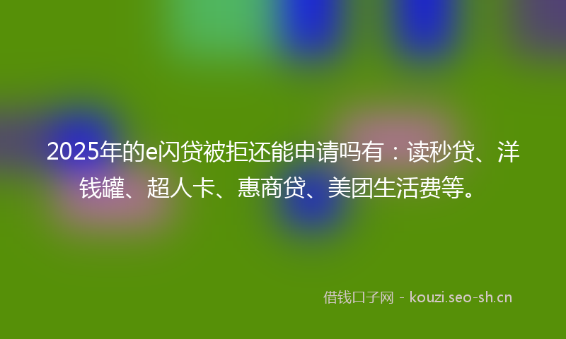 2025年的e闪贷被拒还能申请吗有：读秒贷、洋钱罐、超人卡、惠商贷、美团生活费等。