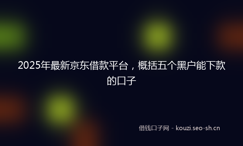 2025年最新京东借款平台，概括五个黑户能下款的口子
