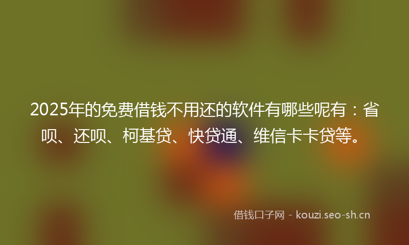 2025年的免费借钱不用还的软件有哪些呢有：省呗、还呗、柯基贷、快贷通、维信卡卡贷等。