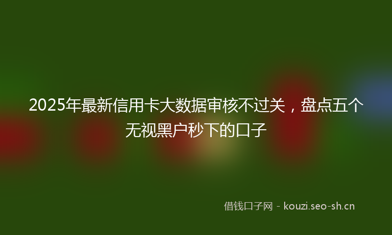 2025年最新信用卡大数据审核不过关,盘点五个无视黑户秒下的口子