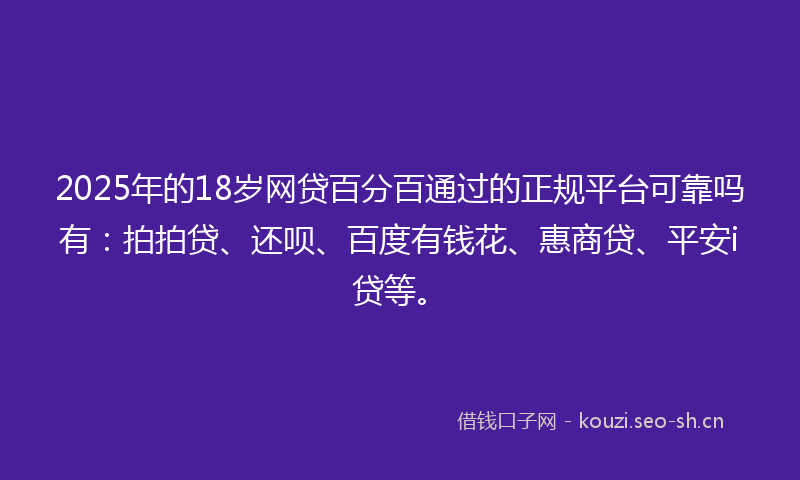 2025年的18岁网贷百分百通过的正规平台可靠吗有：拍拍贷、还呗、百度有钱花、惠商贷、平安i贷等。