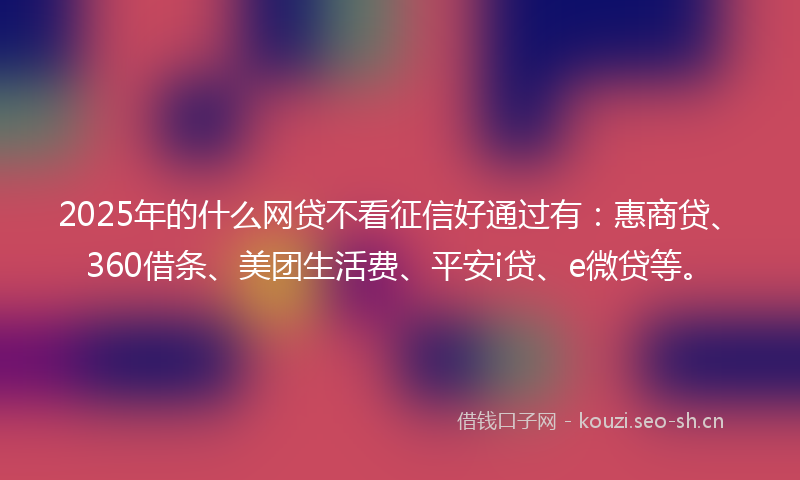 2025年的什么网贷不看征信好通过有：惠商贷、360借条、美团生活费、平安i贷、e微贷等。