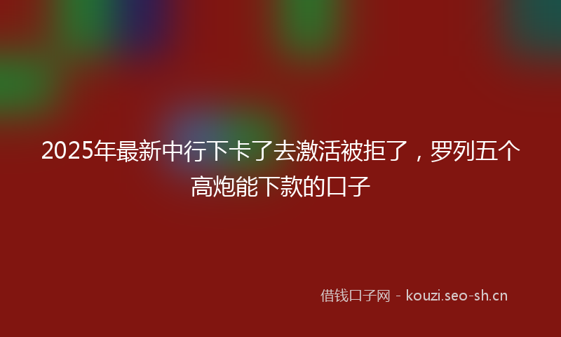 2025年最新中行下卡了去激活被拒了，罗列五个高炮能下款的口子