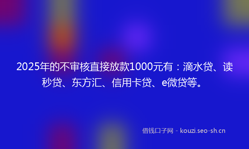 2025年的不审核直接放款1000元有：滴水贷、读秒贷、东方汇、信用卡贷、e微贷等。