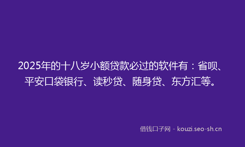 2025年的十八岁小额贷款必过的软件有：省呗、平安口袋银行、读秒贷、随身贷、东方汇等。