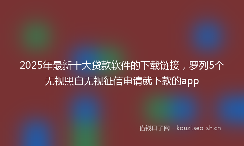 2025年最新十大贷款软件的下载链接，罗列5个无视黑白无视征信申请就下款的app