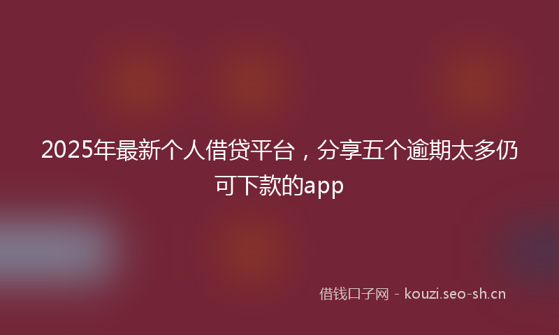 2025年最新个人借贷平台，分享五个逾期太多仍可下款的app