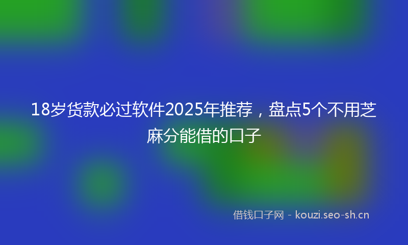18岁货款必过软件2025年推荐，盘点5个不用芝麻分能借的口子