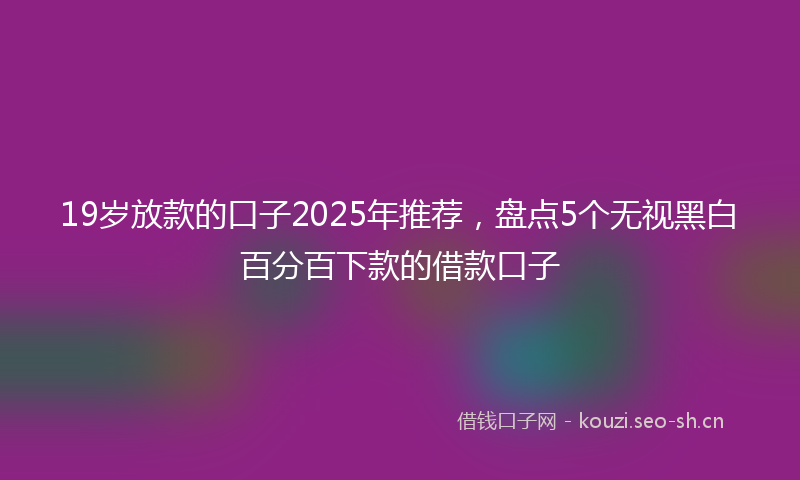 19岁放款的口子2025年推荐，盘点5个无视黑白百分百下款的借款口子