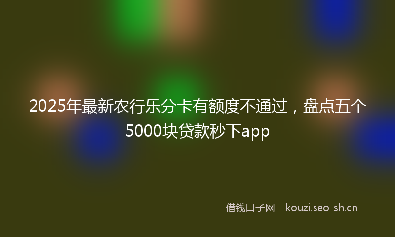 2025年最新农行乐分卡有额度不通过，盘点五个5000块贷款秒下app
