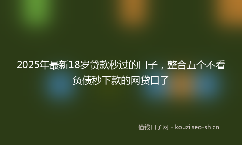 2025年最新18岁贷款秒过的口子，整合五个不看负债秒下款的网贷口子