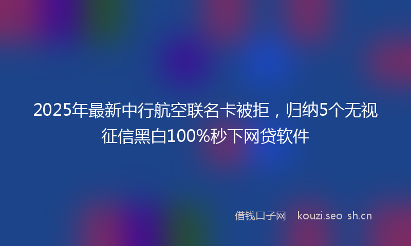 2025年最新中行航空联名卡被拒，归纳5个无视征信黑白100%秒下网贷软件