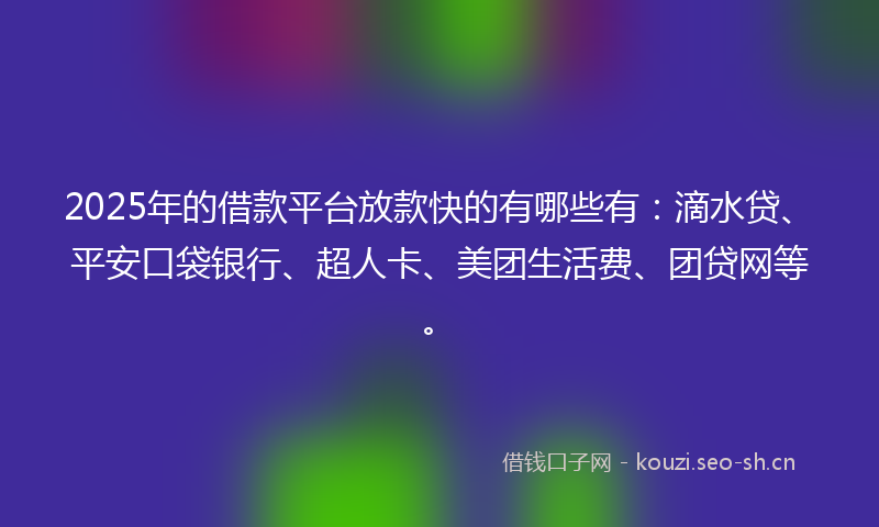 2025年的借款平台放款快的有哪些有：滴水贷、平安口袋银行、超人卡、美团生活费、团贷网等。