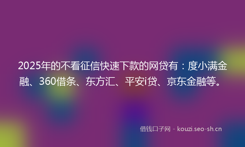 2025年的不看征信快速下款的网贷有：度小满金融、360借条、东方汇、平安i贷、京东金融等。