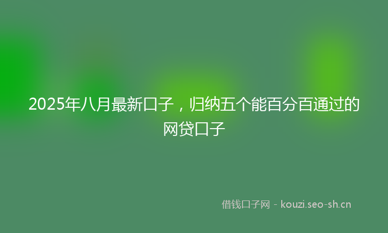 2025年八月最新口子，归纳五个能百分百通过的网贷口子