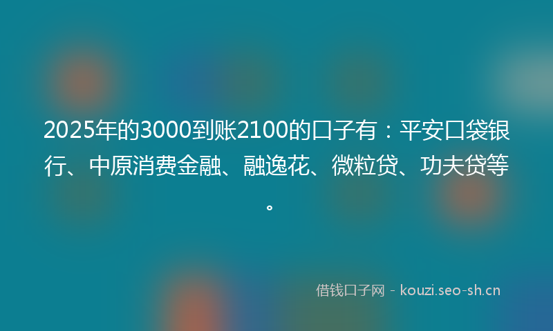 2025年的3000到账2100的口子有：平安口袋银行、中原消费金融、融逸花、微粒贷、功夫贷等。
