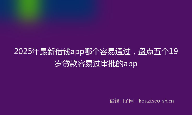 2025年最新借钱app哪个容易通过，盘点五个19岁贷款容易过审批的app