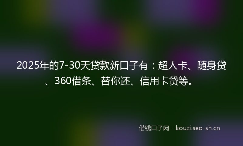 2025年的7-30天贷款新口子有：超人卡、随身贷、360借条、替你还、信用卡贷等。