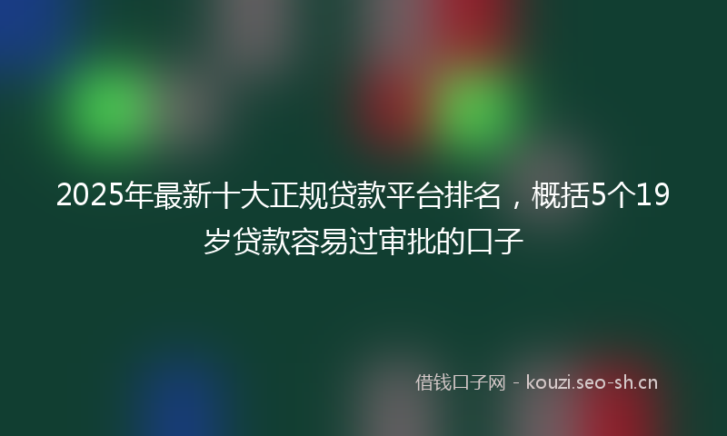 2025年最新十大正规贷款平台排名，概括5个19岁贷款容易过审批的口子