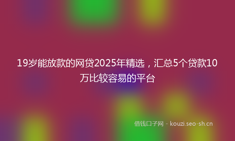 19岁能放款的网贷2025年精选，汇总5个贷款10万比较容易的平台