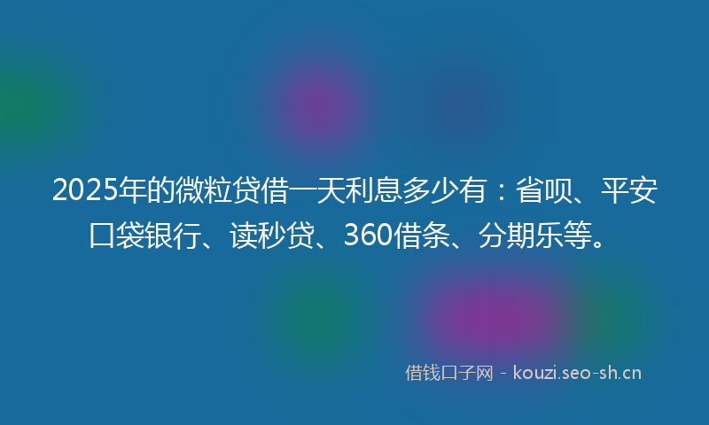 2025年的微粒贷借一天利息多少有：省呗、平安口袋银行、读秒贷、360借条、分期乐等。
