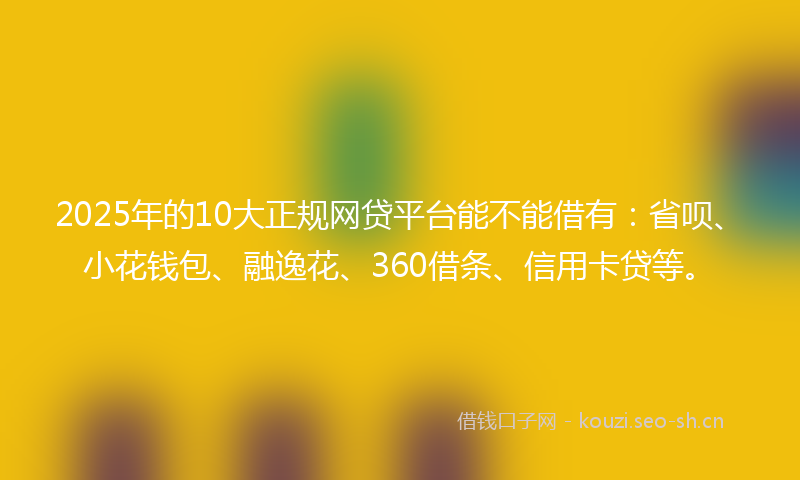 2025年的10大正规网贷平台能不能借有：省呗、小花钱包、融逸花、360借条、信用卡贷等。