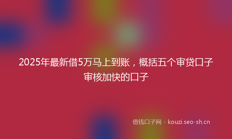 2025年最新借5万马上到账，概括五个审贷口子审核加快的口子
