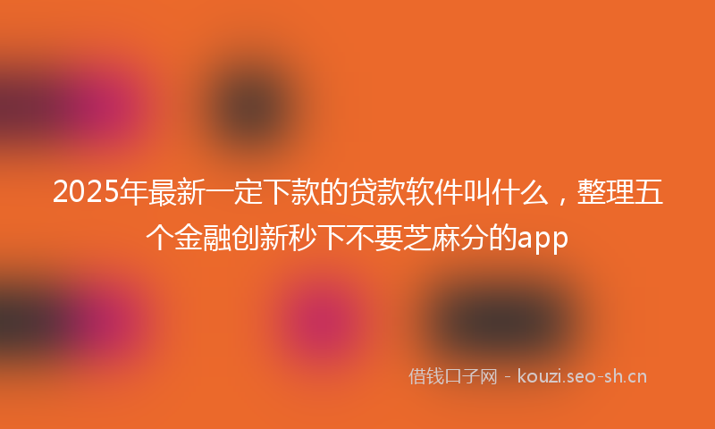 2025年最新一定下款的贷款软件叫什么，整理五个金融创新秒下不要芝麻分的app