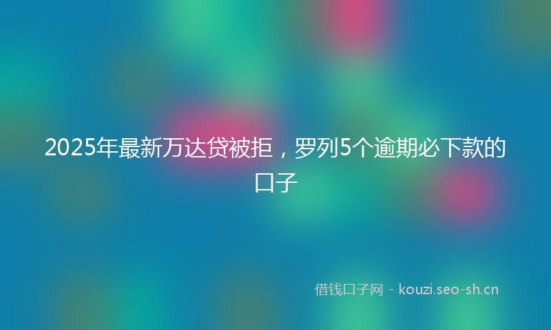 2025年最新万达贷被拒，罗列5个逾期必下款的口子