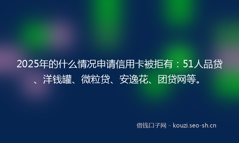 2025年的什么情况申请信用卡被拒有:51人品贷、洋钱罐、微粒贷、安逸花、团贷网等。