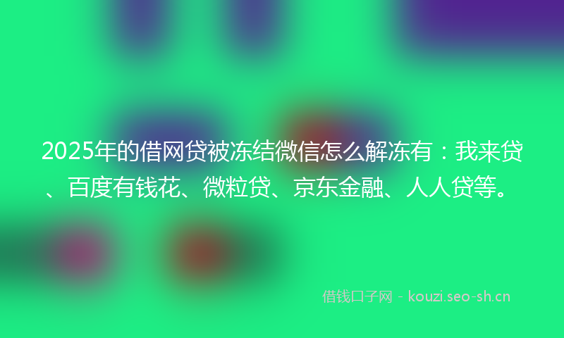 2025年的借网贷被冻结微信怎么解冻有：我来贷、百度有钱花、微粒贷、京东金融、人人贷等。