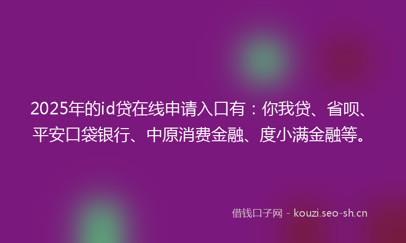 2025年的id贷在线申请入口有：你我贷、省呗、平安口袋银行、中原消费金融、度小满金融等。