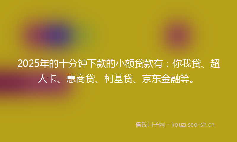 2025年的十分钟下款的小额贷款有：你我贷、超人卡、惠商贷、柯基贷、京东金融等。