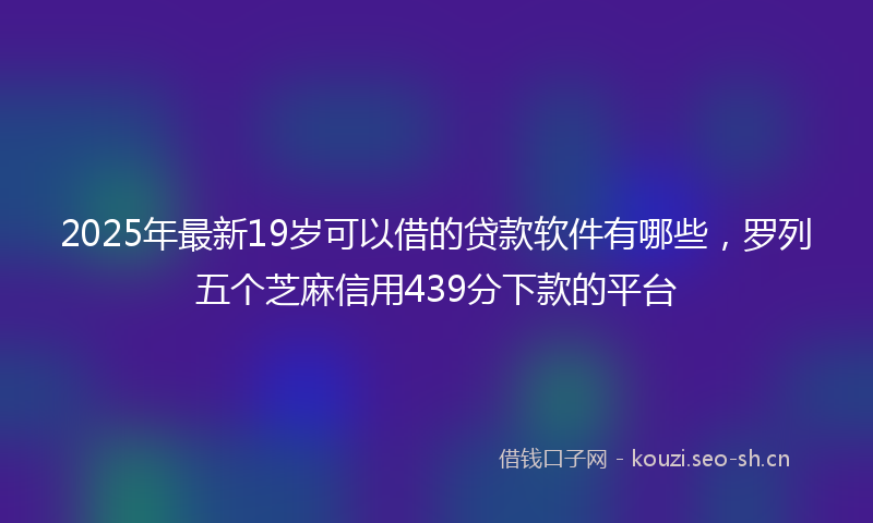 2025年最新19岁可以借的贷款软件有哪些，罗列五个芝麻信用439分下款的平台
