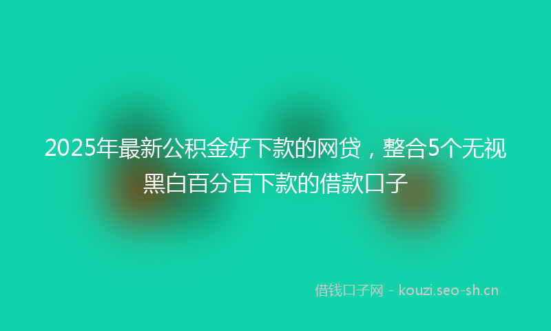 2025年最新公积金好下款的网贷，整合5个无视黑白百分百下款的借款口子