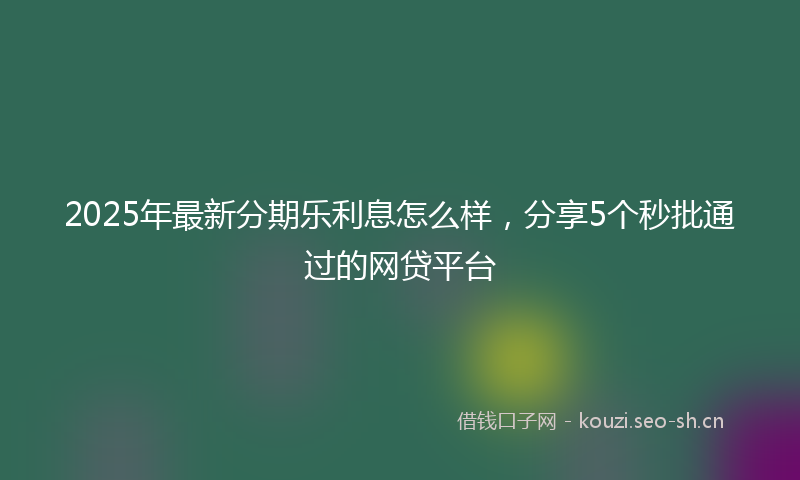 2025年最新分期乐利息怎么样，分享5个秒批通过的网贷平台