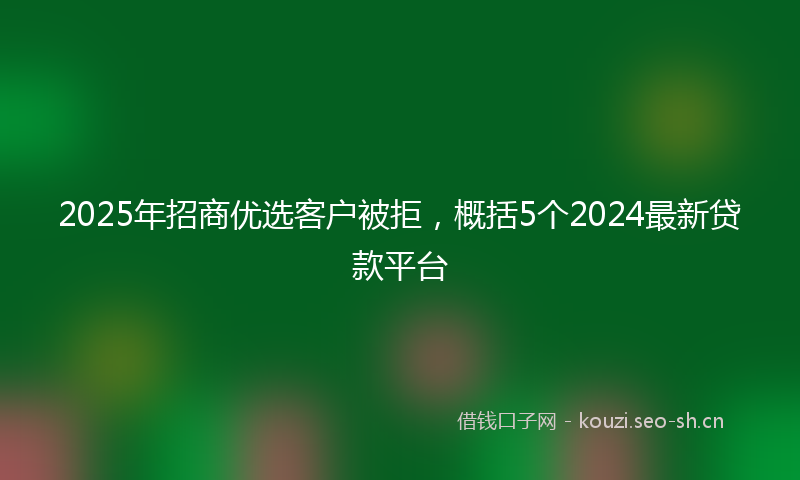 2025年招商优选客户被拒，概括5个2024最新贷款平台