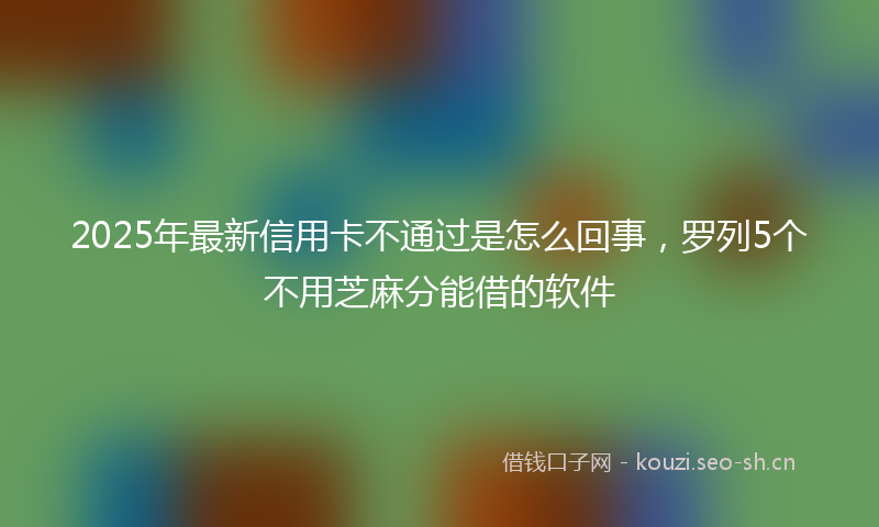 2025年最新信用卡不通过是怎么回事，罗列5个不用芝麻分能借的软件