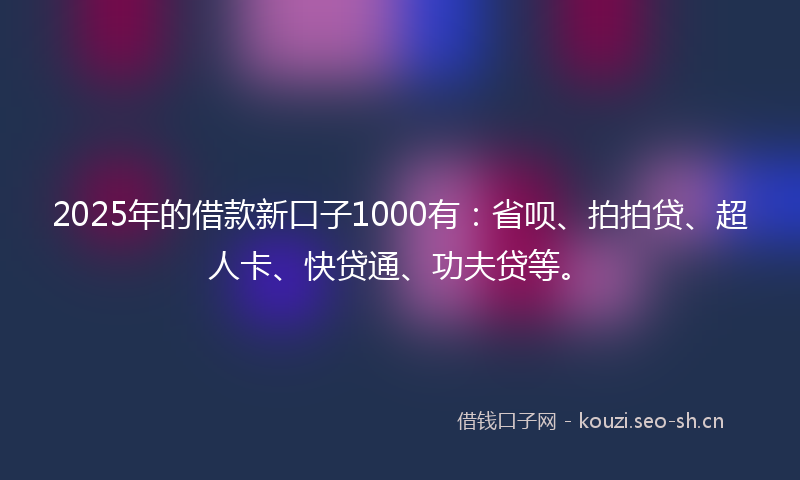 2025年的借款新口子1000有：省呗、拍拍贷、超人卡、快贷通、功夫贷等。