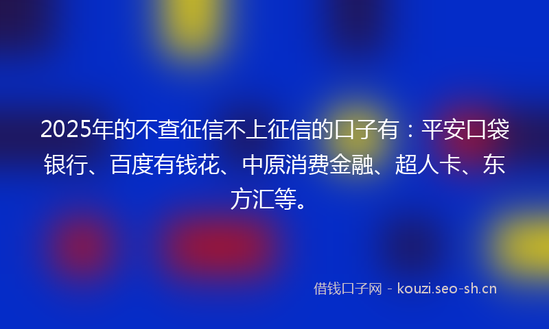 2025年的不查征信不上征信的口子有：平安口袋银行、百度有钱花、中原消费金融、超人卡、东方汇等。