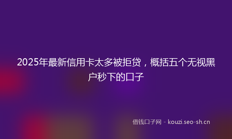 2025年最新信用卡太多被拒贷，概括五个无视黑户秒下的口子