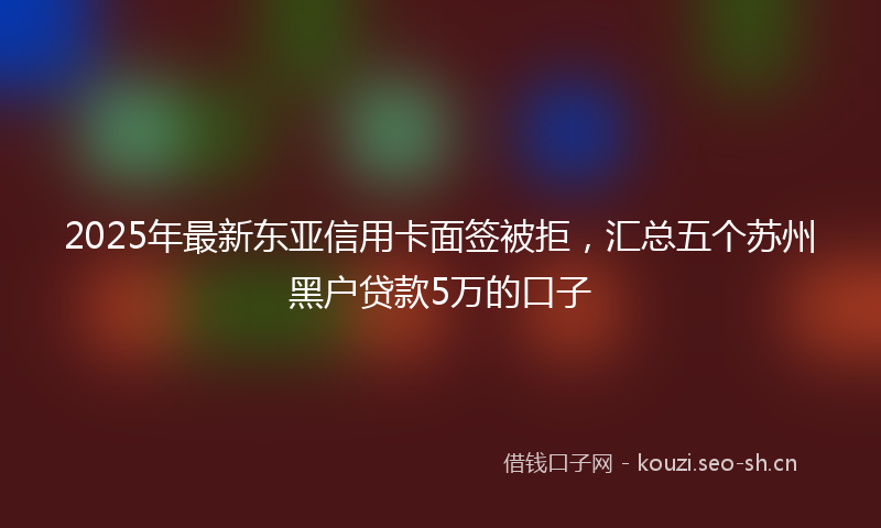 2025年最新东亚信用卡面签被拒，汇总五个苏州黑户贷款5万的口子