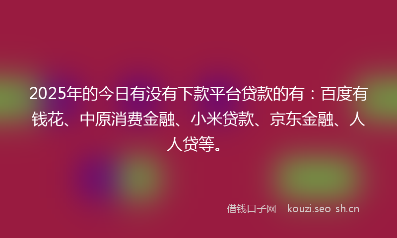 2025年的今日有没有下款平台贷款的有:百度有钱花、中原消费金融、小米贷款、京东金融、人人贷等。